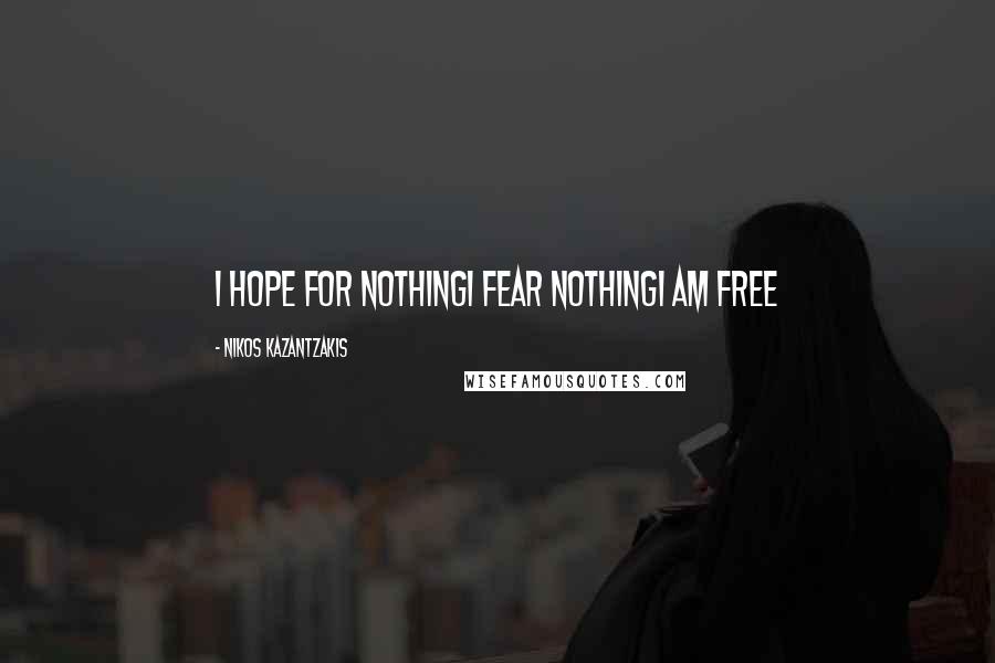 Nikos Kazantzakis Quotes: I hope for nothingI fear nothingI am free