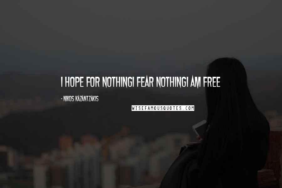 Nikos Kazantzakis Quotes: I hope for nothingI fear nothingI am free