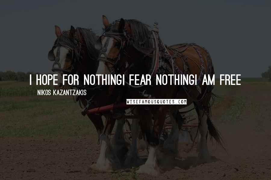 Nikos Kazantzakis Quotes: I hope for nothingI fear nothingI am free