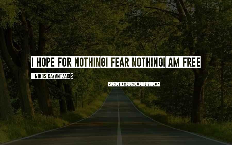 Nikos Kazantzakis Quotes: I hope for nothingI fear nothingI am free