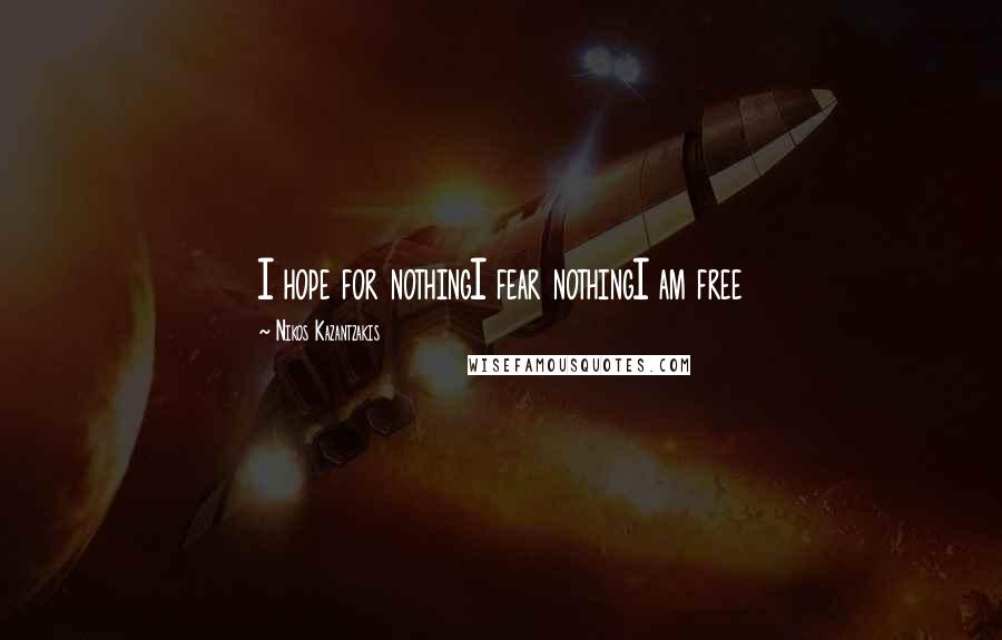 Nikos Kazantzakis Quotes: I hope for nothingI fear nothingI am free