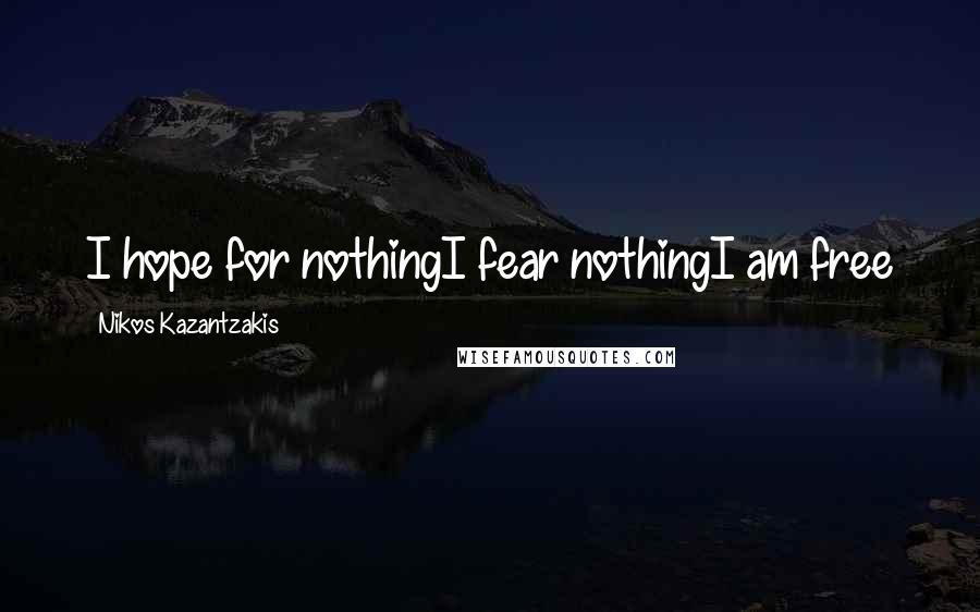 Nikos Kazantzakis Quotes: I hope for nothingI fear nothingI am free