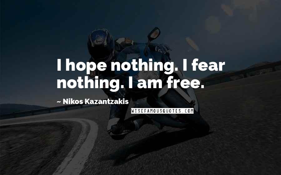 Nikos Kazantzakis Quotes: I hope nothing. I fear nothing. I am free.