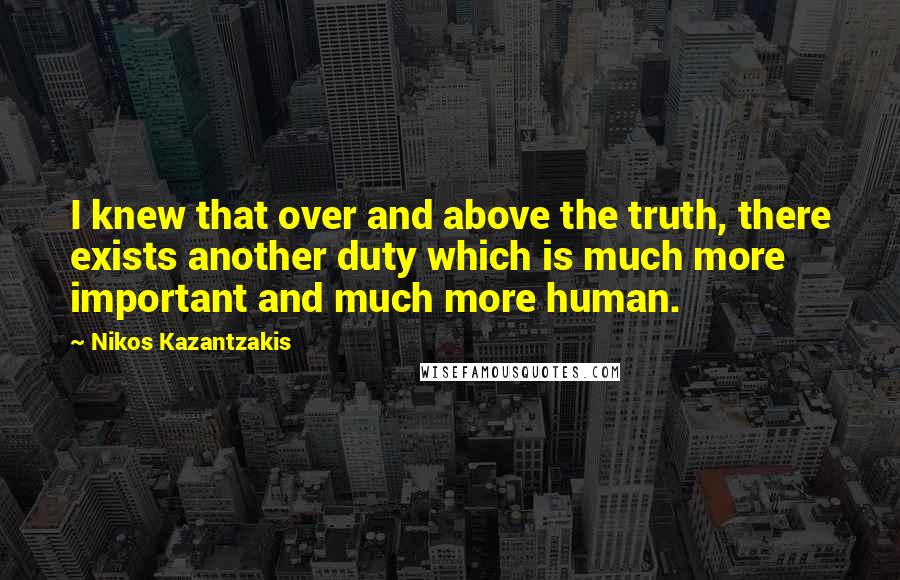 Nikos Kazantzakis Quotes: I knew that over and above the truth, there exists another duty which is much more important and much more human.