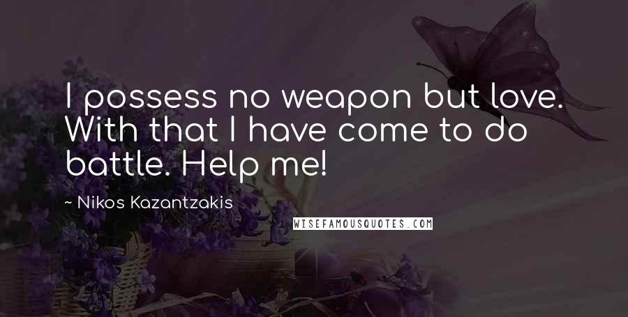 Nikos Kazantzakis Quotes: I possess no weapon but love. With that I have come to do battle. Help me!