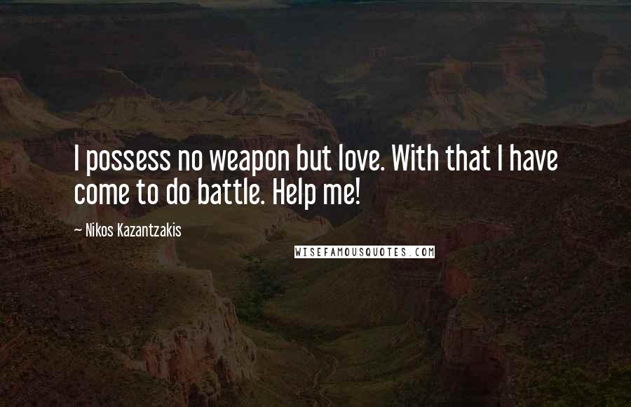 Nikos Kazantzakis Quotes: I possess no weapon but love. With that I have come to do battle. Help me!