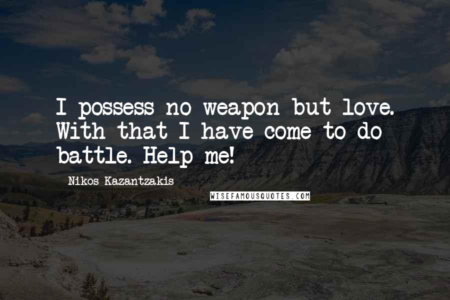 Nikos Kazantzakis Quotes: I possess no weapon but love. With that I have come to do battle. Help me!