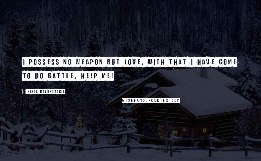 Nikos Kazantzakis Quotes: I possess no weapon but love. With that I have come to do battle. Help me!