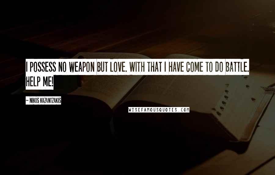 Nikos Kazantzakis Quotes: I possess no weapon but love. With that I have come to do battle. Help me!