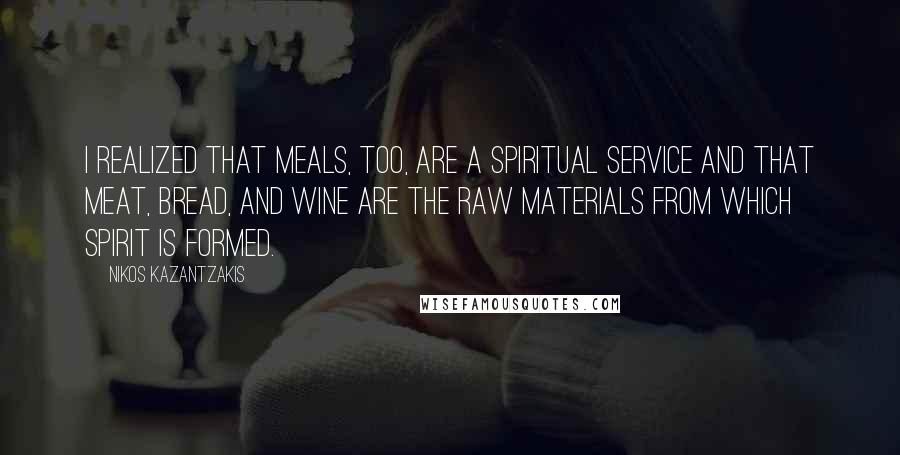 Nikos Kazantzakis Quotes: I realized that meals, too, are a spiritual service and that meat, bread, and wine are the raw materials from which spirit is formed.
