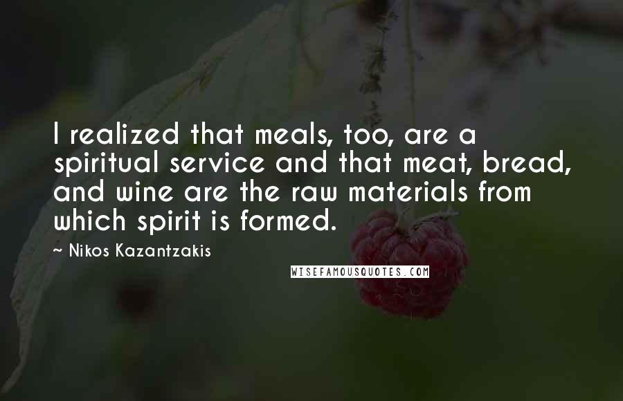 Nikos Kazantzakis Quotes: I realized that meals, too, are a spiritual service and that meat, bread, and wine are the raw materials from which spirit is formed.