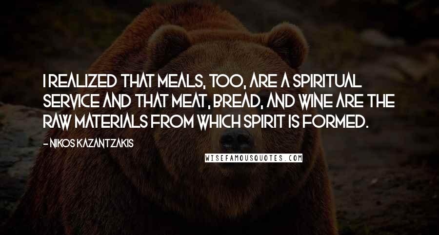 Nikos Kazantzakis Quotes: I realized that meals, too, are a spiritual service and that meat, bread, and wine are the raw materials from which spirit is formed.