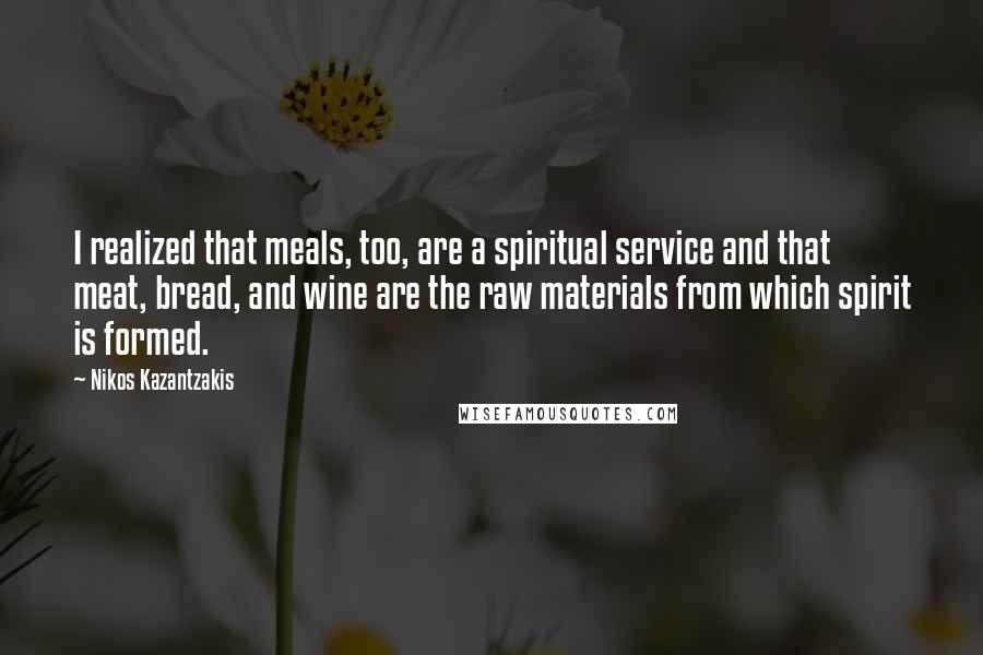 Nikos Kazantzakis Quotes: I realized that meals, too, are a spiritual service and that meat, bread, and wine are the raw materials from which spirit is formed.
