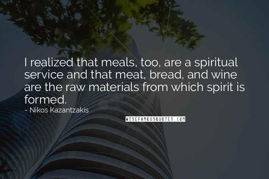 Nikos Kazantzakis Quotes: I realized that meals, too, are a spiritual service and that meat, bread, and wine are the raw materials from which spirit is formed.