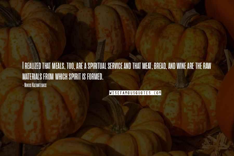 Nikos Kazantzakis Quotes: I realized that meals, too, are a spiritual service and that meat, bread, and wine are the raw materials from which spirit is formed.