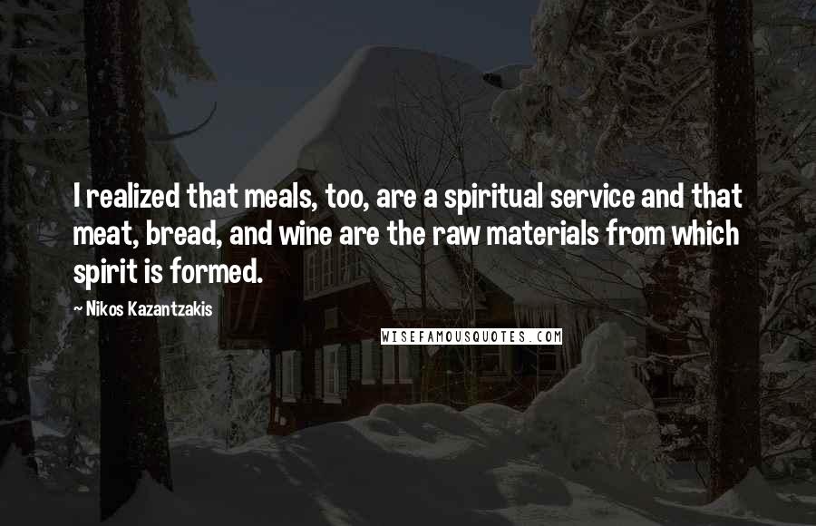 Nikos Kazantzakis Quotes: I realized that meals, too, are a spiritual service and that meat, bread, and wine are the raw materials from which spirit is formed.