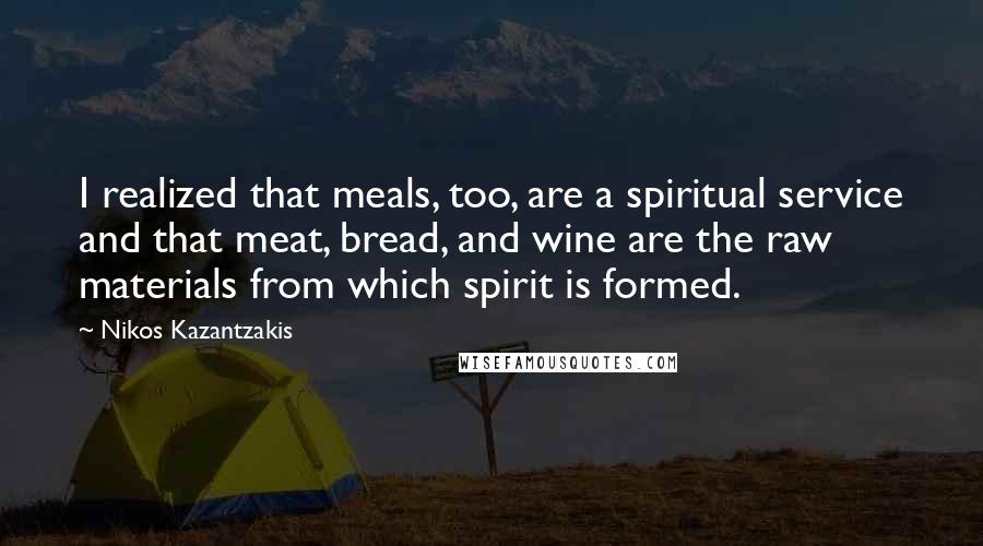 Nikos Kazantzakis Quotes: I realized that meals, too, are a spiritual service and that meat, bread, and wine are the raw materials from which spirit is formed.