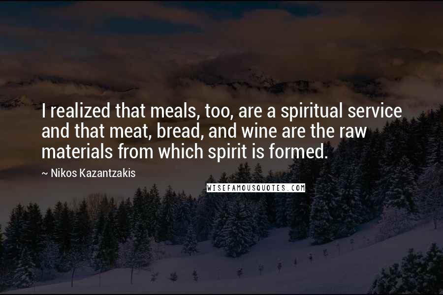 Nikos Kazantzakis Quotes: I realized that meals, too, are a spiritual service and that meat, bread, and wine are the raw materials from which spirit is formed.