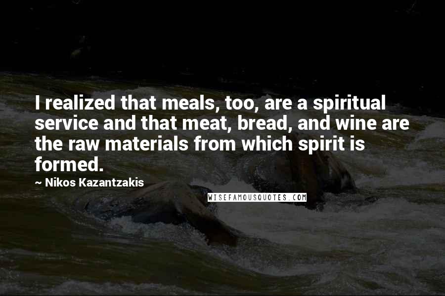 Nikos Kazantzakis Quotes: I realized that meals, too, are a spiritual service and that meat, bread, and wine are the raw materials from which spirit is formed.