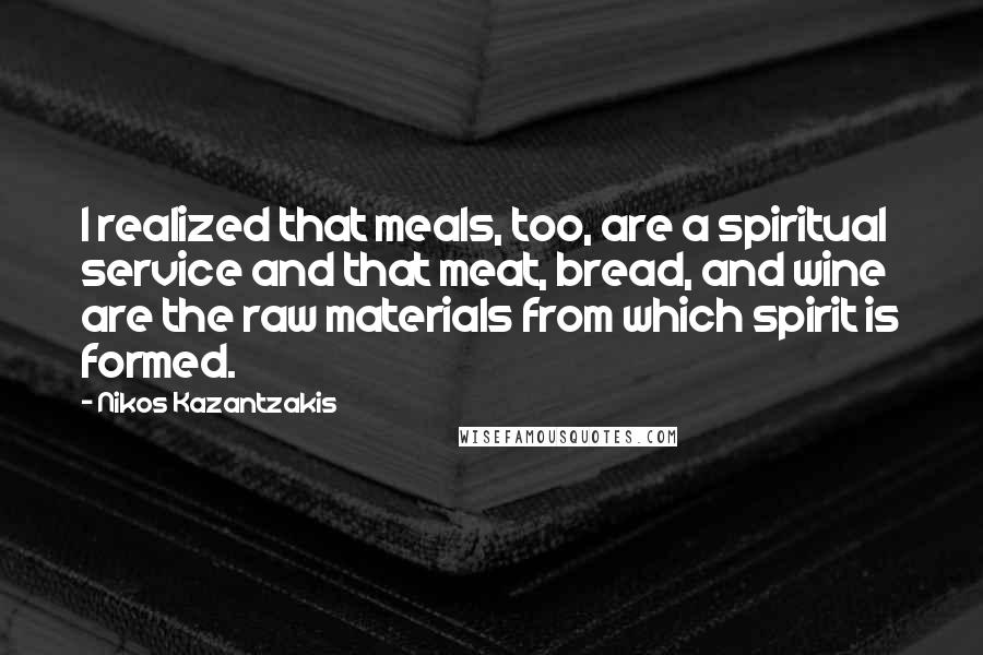 Nikos Kazantzakis Quotes: I realized that meals, too, are a spiritual service and that meat, bread, and wine are the raw materials from which spirit is formed.