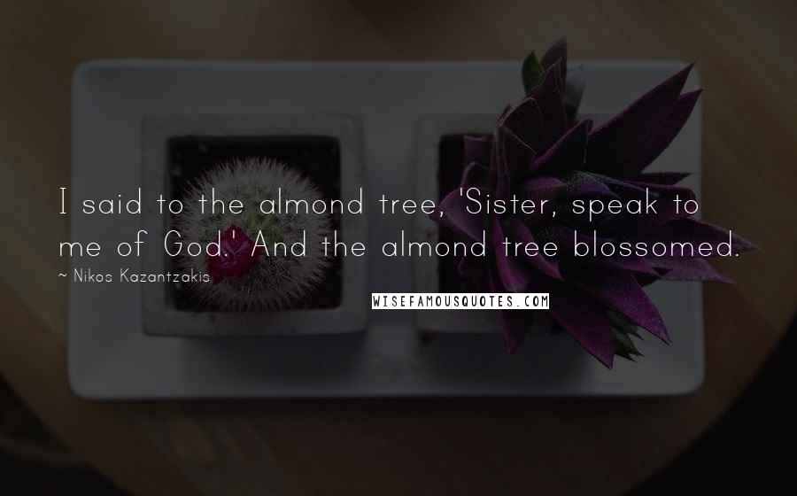 Nikos Kazantzakis Quotes: I said to the almond tree, 'Sister, speak to me of God.' And the almond tree blossomed.