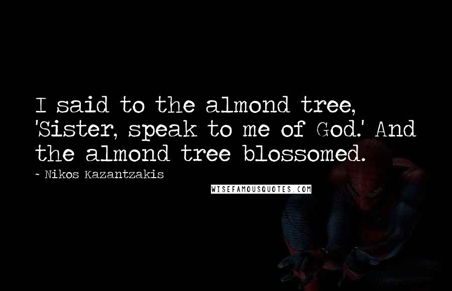Nikos Kazantzakis Quotes: I said to the almond tree, 'Sister, speak to me of God.' And the almond tree blossomed.