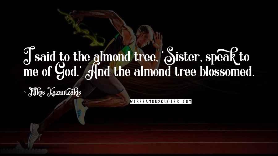 Nikos Kazantzakis Quotes: I said to the almond tree, 'Sister, speak to me of God.' And the almond tree blossomed.