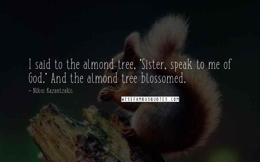 Nikos Kazantzakis Quotes: I said to the almond tree, 'Sister, speak to me of God.' And the almond tree blossomed.
