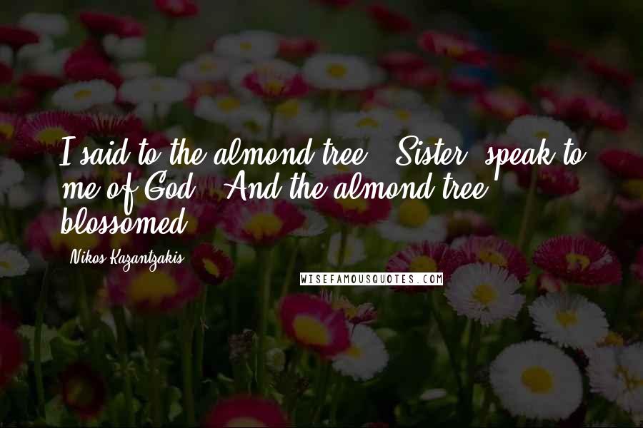 Nikos Kazantzakis Quotes: I said to the almond tree, 'Sister, speak to me of God.' And the almond tree blossomed.