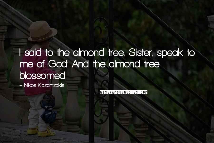 Nikos Kazantzakis Quotes: I said to the almond tree, 'Sister, speak to me of God.' And the almond tree blossomed.