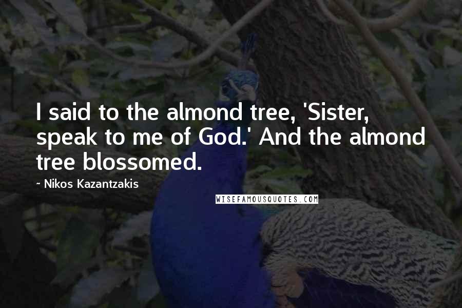 Nikos Kazantzakis Quotes: I said to the almond tree, 'Sister, speak to me of God.' And the almond tree blossomed.