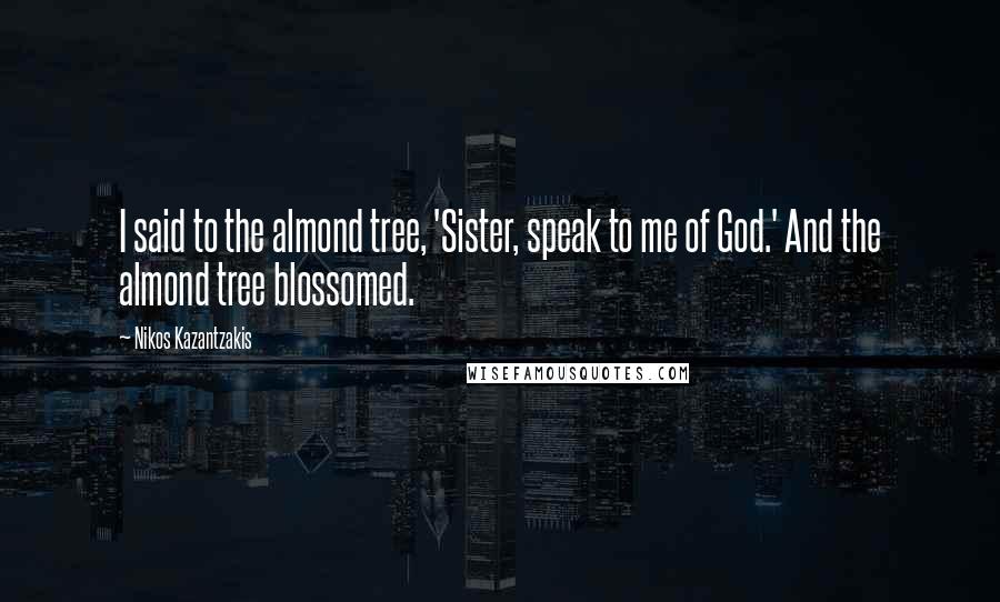 Nikos Kazantzakis Quotes: I said to the almond tree, 'Sister, speak to me of God.' And the almond tree blossomed.