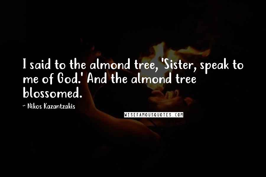 Nikos Kazantzakis Quotes: I said to the almond tree, 'Sister, speak to me of God.' And the almond tree blossomed.