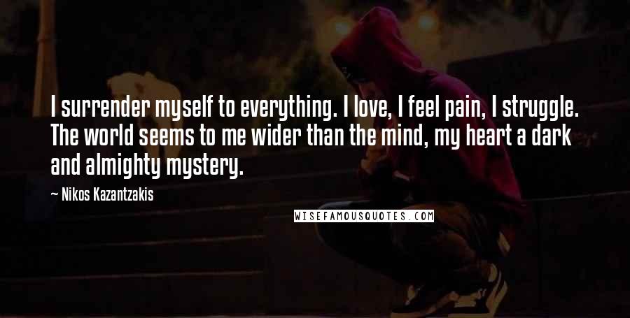 Nikos Kazantzakis Quotes: I surrender myself to everything. I love, I feel pain, I struggle. The world seems to me wider than the mind, my heart a dark and almighty mystery.