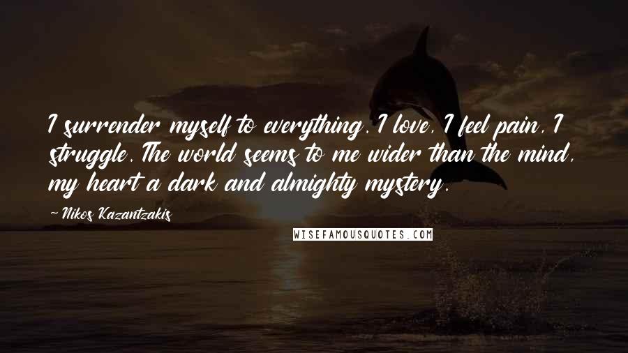 Nikos Kazantzakis Quotes: I surrender myself to everything. I love, I feel pain, I struggle. The world seems to me wider than the mind, my heart a dark and almighty mystery.