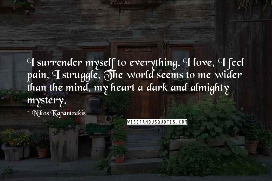 Nikos Kazantzakis Quotes: I surrender myself to everything. I love, I feel pain, I struggle. The world seems to me wider than the mind, my heart a dark and almighty mystery.