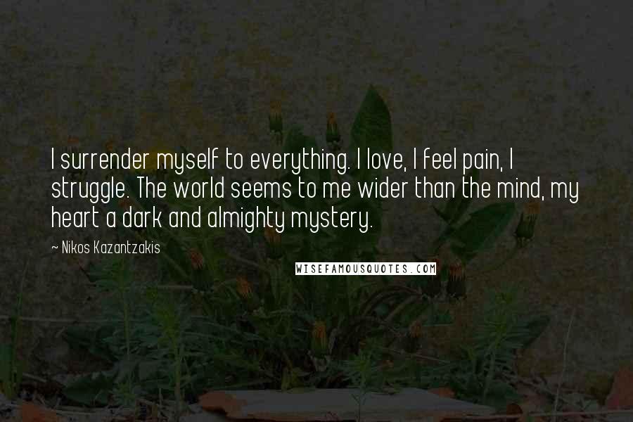 Nikos Kazantzakis Quotes: I surrender myself to everything. I love, I feel pain, I struggle. The world seems to me wider than the mind, my heart a dark and almighty mystery.