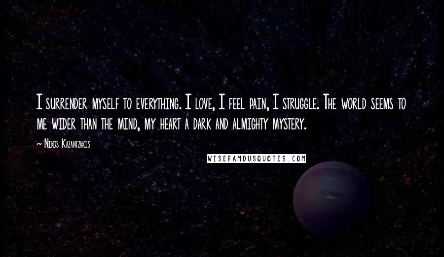 Nikos Kazantzakis Quotes: I surrender myself to everything. I love, I feel pain, I struggle. The world seems to me wider than the mind, my heart a dark and almighty mystery.