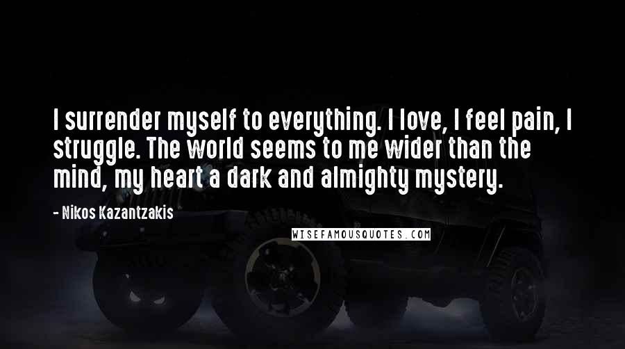 Nikos Kazantzakis Quotes: I surrender myself to everything. I love, I feel pain, I struggle. The world seems to me wider than the mind, my heart a dark and almighty mystery.