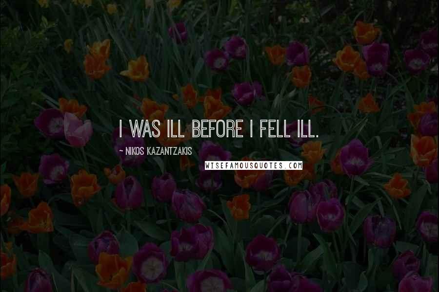 Nikos Kazantzakis Quotes: I was ill before I fell ill.