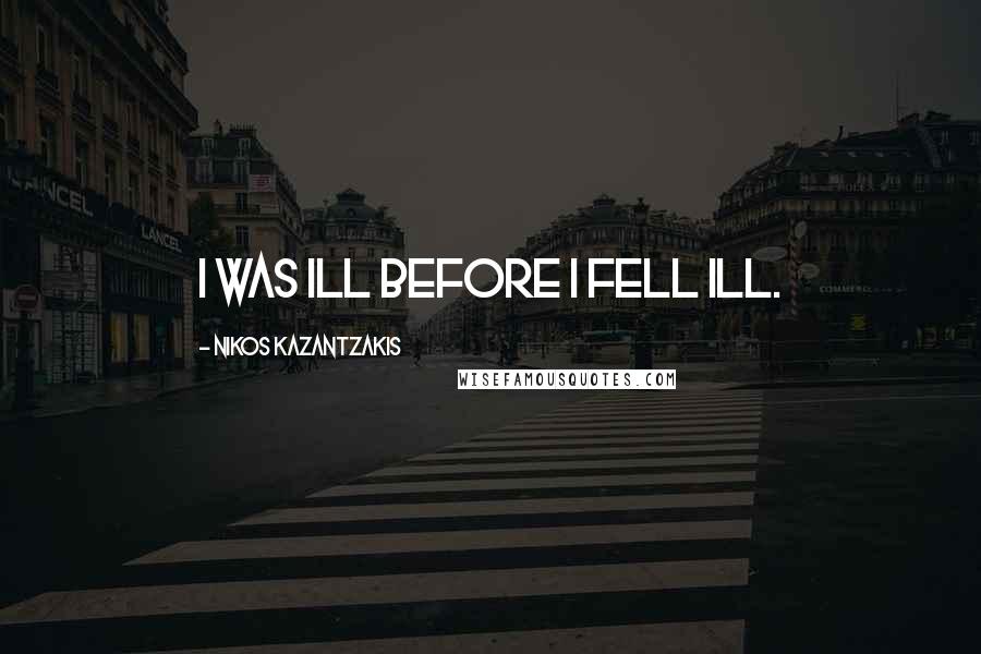 Nikos Kazantzakis Quotes: I was ill before I fell ill.