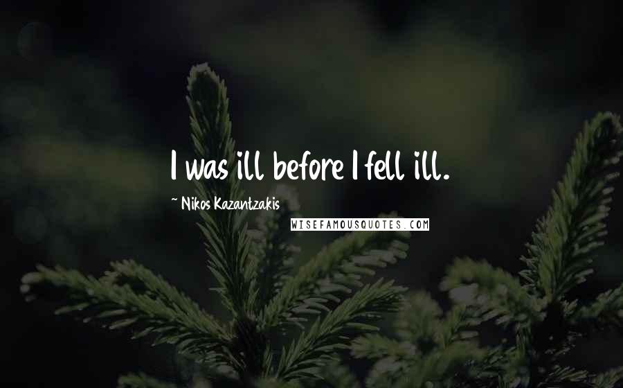 Nikos Kazantzakis Quotes: I was ill before I fell ill.