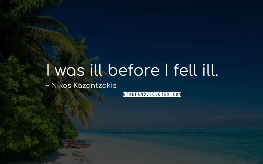 Nikos Kazantzakis Quotes: I was ill before I fell ill.