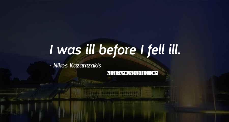 Nikos Kazantzakis Quotes: I was ill before I fell ill.