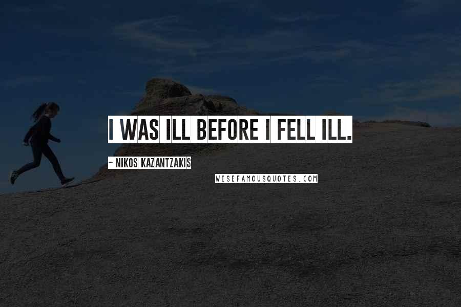 Nikos Kazantzakis Quotes: I was ill before I fell ill.