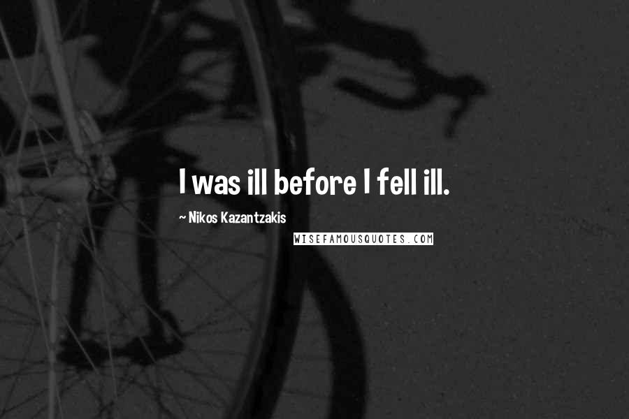 Nikos Kazantzakis Quotes: I was ill before I fell ill.