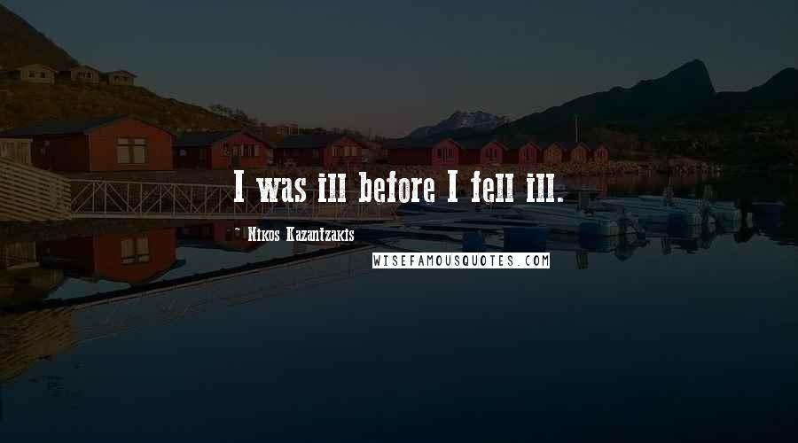 Nikos Kazantzakis Quotes: I was ill before I fell ill.