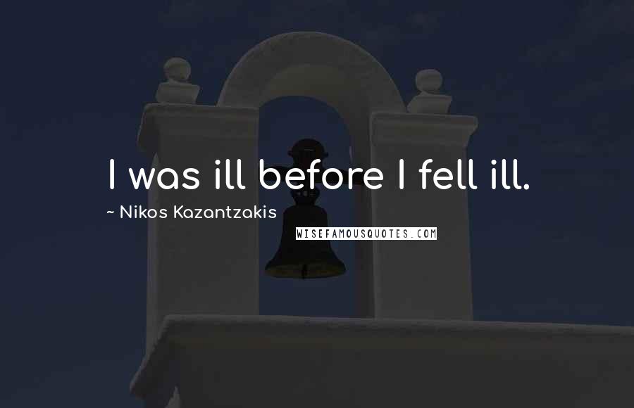Nikos Kazantzakis Quotes: I was ill before I fell ill.