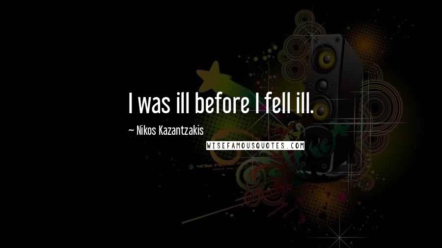 Nikos Kazantzakis Quotes: I was ill before I fell ill.