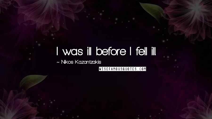 Nikos Kazantzakis Quotes: I was ill before I fell ill.